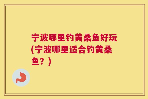 宁波哪里钓黄桑鱼好玩(宁波哪里适合钓黄桑鱼?) 宁波哪里钓黄桑鱼好玩(宁波哪里适合钓黄桑鱼?)