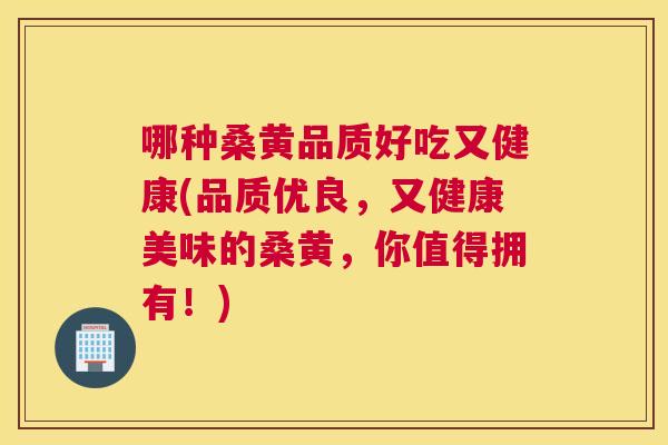 哪种桑黄品质好吃又健康(品质优良,又健康美味的桑黄,你值得拥有!) 哪种桑黄品质好吃又健康(品质优良,又健康美味的桑黄,你值得拥有!)