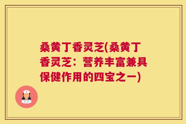 桑黄丁香灵芝(桑黄丁香灵芝:营养丰富兼具保健作用的四宝之一) 桑黄丁香灵芝(桑黄丁香灵芝:营养丰富兼具保健作用的四宝之一)