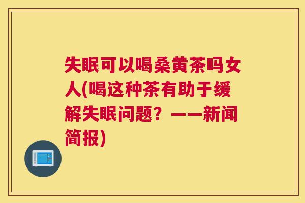 可以喝桑黄茶吗女人(喝这种茶有助于缓解问题?——新闻简报) 可以喝桑黄茶吗女人(喝这种茶有助于缓解问题?——新闻简报)