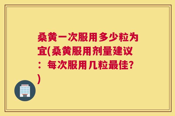 桑黄一次服用多少粒为宜(桑黄服用剂量建议:每次服用几粒佳?) 桑黄一次服用多少粒为宜(桑黄服用剂量建议:每次服用几粒佳?)