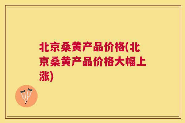 北京桑黄产品价格(北京桑黄产品价格大幅上涨) 北京桑黄产品价格(北京桑黄产品价格大幅上涨)