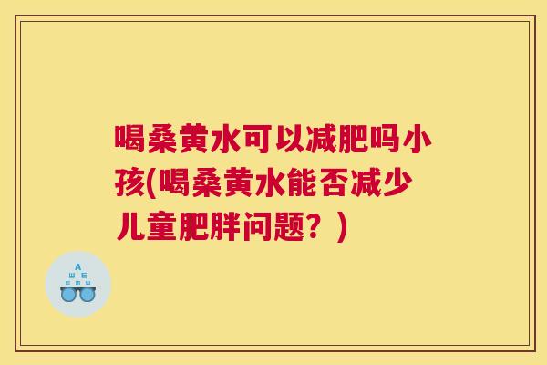 喝桑黄水可以吗小孩(喝桑黄水能否减少儿童问题?) 喝桑黄水可以吗小孩(喝桑黄水能否减少儿童问题?)