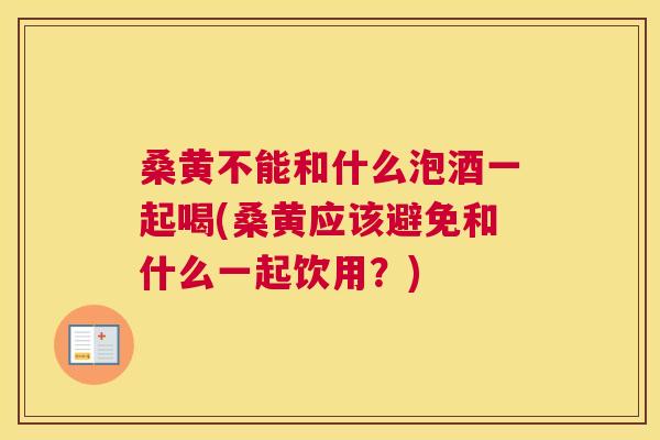 桑黄不能和什么泡酒一起喝(桑黄应该避免和什么一起饮用?) 桑黄不能和什么泡酒一起喝(桑黄应该避免和什么一起饮用?)