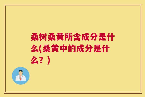 桑树桑黄所含成分是什么(桑黄中的成分是什么?) 桑树桑黄所含成分是什么(桑黄中的成分是什么?)