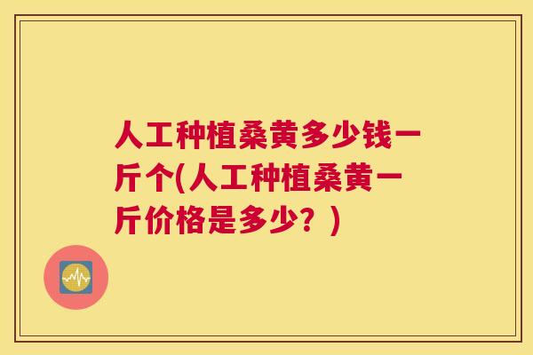 人工种植桑黄多少钱一斤个(人工种植桑黄一斤价格是多少?) 人工种植桑黄多少钱一斤个(人工种植桑黄一斤价格是多少?)