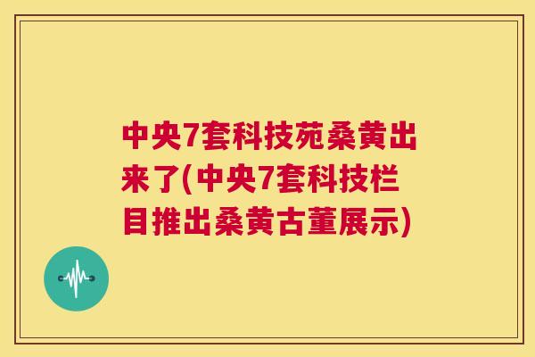 中央7套科技苑桑黄出来了(中央7套科技栏目推出桑黄古董展示) 中央7套科技苑桑黄出来了(中央7套科技栏目推出桑黄古董展示)