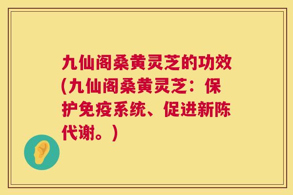 九仙阁桑黄灵芝的功效(九仙阁桑黄灵芝:保护系统、促进。) 九仙阁桑黄灵芝的功效(九仙阁桑黄灵芝:保护系统、促进。)
