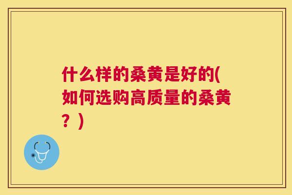 什么样的桑黄是好的(如何选购高质量的桑黄?) 什么样的桑黄是好的(如何选购高质量的桑黄?)