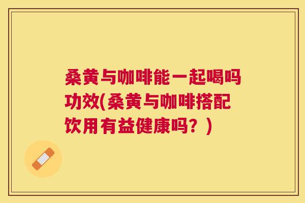 桑黄与咖啡能一起喝吗功效(桑黄与咖啡搭配饮用有益健康吗?) 桑黄与咖啡能一起喝吗功效(桑黄与咖啡搭配饮用有益健康吗?)