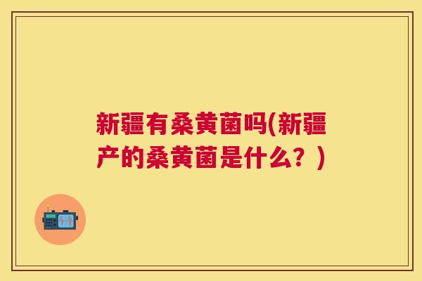 新疆有桑黄菌吗(新疆产的桑黄菌是什么?) 新疆有桑黄菌吗(新疆产的桑黄菌是什么?)