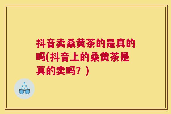 抖音卖桑黄茶的是真的吗(抖音上的桑黄茶是真的卖吗?) 抖音卖桑黄茶的是真的吗(抖音上的桑黄茶是真的卖吗?)
