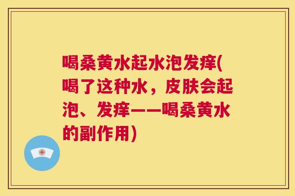 喝桑黄水起水泡发痒(喝了这种水,会起泡、发痒——喝桑黄水的副作用) 喝桑黄水起水泡发痒(喝了这种水,会起泡、发痒——喝桑黄水的副作用)