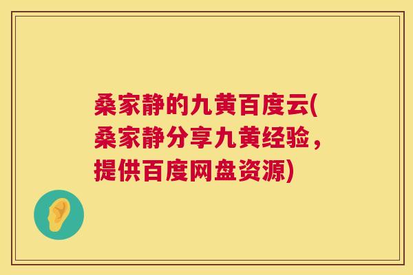 桑家静的九黄百度云(桑家静分享九黄经验,提供百度网盘资源) 桑家静的九黄百度云(桑家静分享九黄经验,提供百度网盘资源)