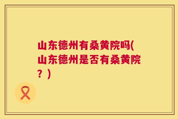 山东德州有桑黄院吗(山东德州是否有桑黄院?) 山东德州有桑黄院吗(山东德州是否有桑黄院?)