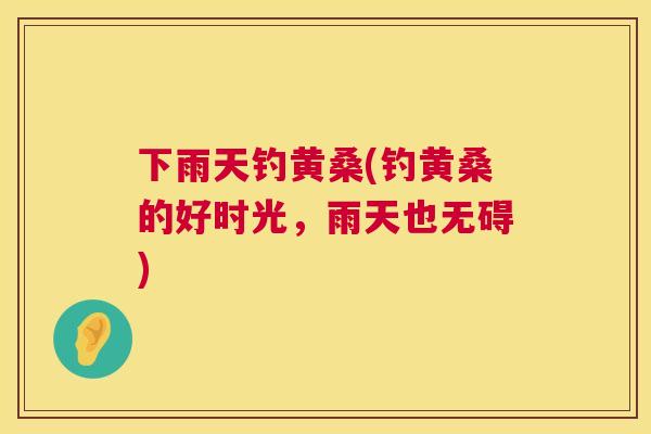 下雨天钓黄桑(钓黄桑的好时光,雨天也无碍) 下雨天钓黄桑(钓黄桑的好时光,雨天也无碍)