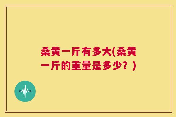 桑黄一斤有多大(桑黄一斤的重量是多少?) 桑黄一斤有多大(桑黄一斤的重量是多少?)