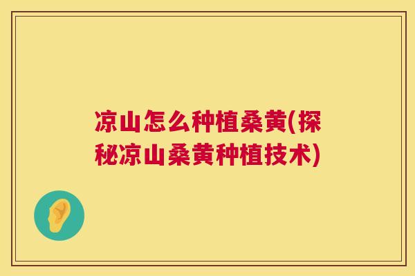 凉山怎么种植桑黄(探秘凉山桑黄种植技术) 凉山怎么种植桑黄(探秘凉山桑黄种植技术)