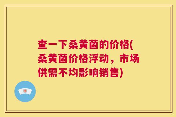 查一下桑黄菌的价格(桑黄菌价格浮动,市场供需不均影响销售) 查一下桑黄菌的价格(桑黄菌价格浮动,市场供需不均影响销售)