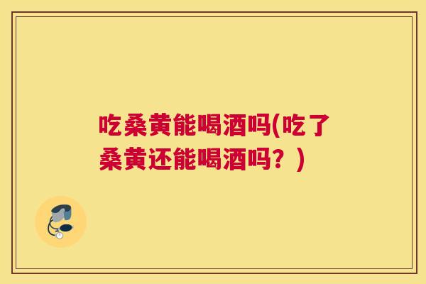 吃桑黄能喝酒吗(吃了桑黄还能喝酒吗?) 吃桑黄能喝酒吗(吃了桑黄还能喝酒吗?)