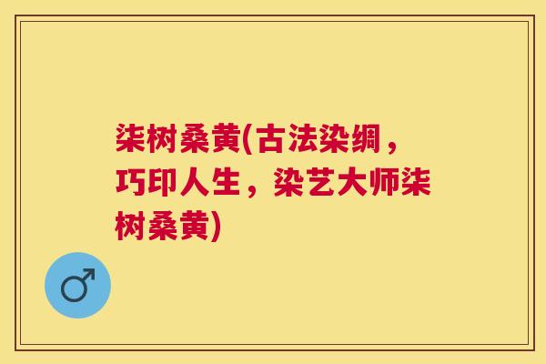 柒树桑黄(古法染绸,巧印人生,染艺大师柒树桑黄) 柒树桑黄(古法染绸,巧印人生,染艺大师柒树桑黄)