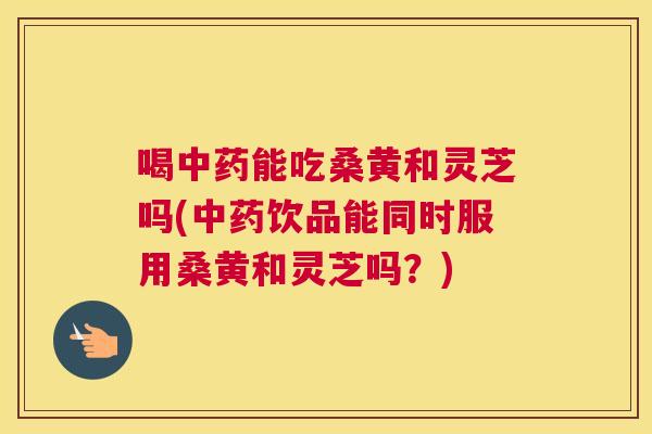 喝能吃桑黄和灵芝吗(饮品能同时服用桑黄和灵芝吗?) 喝能吃桑黄和灵芝吗(饮品能同时服用桑黄和灵芝吗?)