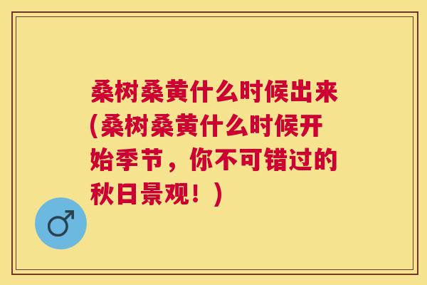桑树桑黄什么时候出来(桑树桑黄什么时候开始季节,你不可错过的秋日景观!) 桑树桑黄什么时候出来(桑树桑黄什么时候开始季节,你不可错过的秋日景观!)