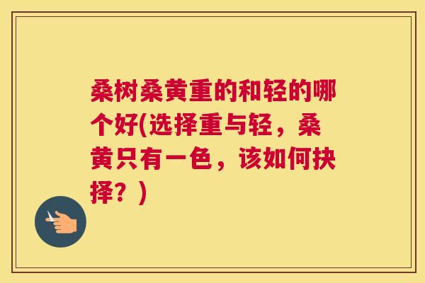 桑树桑黄重的和轻的哪个好(选择重与轻,桑黄只有一色,该如何抉择?) 桑树桑黄重的和轻的哪个好(选择重与轻,桑黄只有一色,该如何抉择?)
