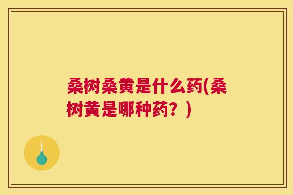 桑树桑黄是什么药(桑树黄是哪种药?) 桑树桑黄是什么药(桑树黄是哪种药?)
