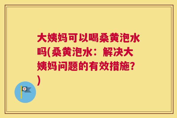 大姨妈可以喝桑黄泡水吗(桑黄泡水:解决大姨妈问题的有效措施?) 大姨妈可以喝桑黄泡水吗(桑黄泡水:解决大姨妈问题的有效措施?)