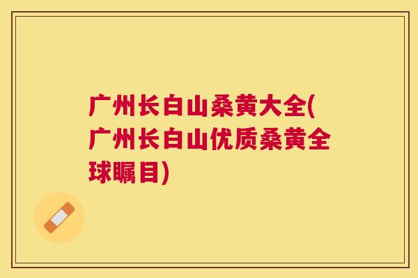 广州长白山桑黄大全(广州长白山优质桑黄全球瞩目) 广州长白山桑黄大全(广州长白山优质桑黄全球瞩目)
