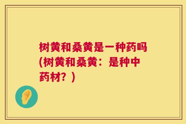 树黄和桑黄是一种药吗(树黄和桑黄:是种材?) 树黄和桑黄是一种药吗(树黄和桑黄:是种材?)