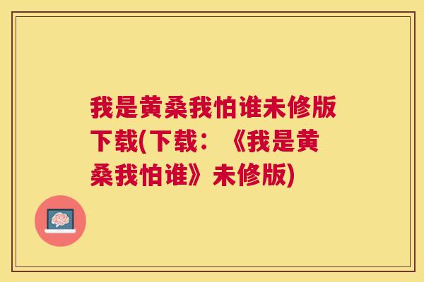 我是黄桑我怕谁未修版下载(下载:《我是黄桑我怕谁》未修版) 我是黄桑我怕谁未修版下载(下载:《我是黄桑我怕谁》未修版)