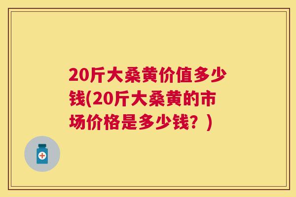 20斤大桑黄价值多少钱(20斤大桑黄的市场价格是多少钱?) 20斤大桑黄价值多少钱(20斤大桑黄的市场价格是多少钱?)