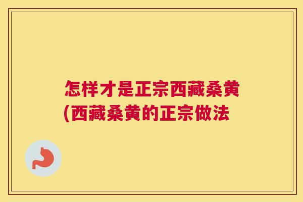怎样才是正宗西藏桑黄(西藏桑黄的正宗做法 怎样才是正宗西藏桑黄(西藏桑黄的正宗做法