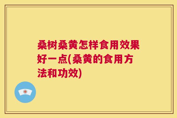 桑树桑黄怎样食用效果好一点(桑黄的食用方法和功效) 桑树桑黄怎样食用效果好一点(桑黄的食用方法和功效)