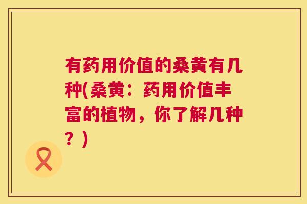 有药用价值的桑黄有几种(桑黄:药用价值丰富的植物,你了解几种?) 有药用价值的桑黄有几种(桑黄:药用价值丰富的植物,你了解几种?)