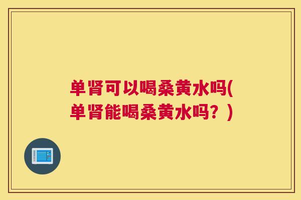 单可以喝桑黄水吗(单能喝桑黄水吗?) 单可以喝桑黄水吗(单能喝桑黄水吗?)