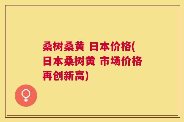 桑树桑黄 日本价格(日本桑树黄 市场价格再创新高) 桑树桑黄 日本价格(日本桑树黄 市场价格再创新高)