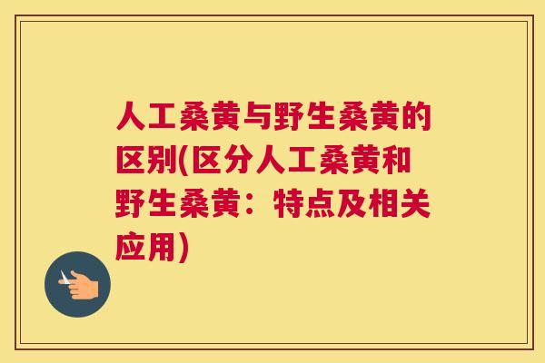 人工桑黄与野生桑黄的区别(区分人工桑黄和野生桑黄：特点及相关应用)
