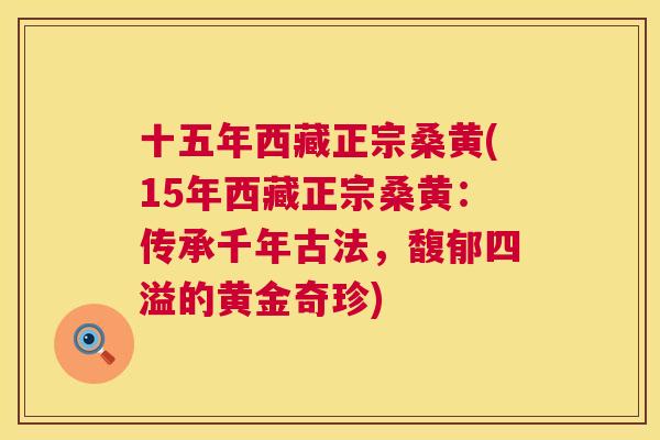 十五年西藏正宗桑黄(15年西藏正宗桑黄:传承千年古法,馥郁四溢的黄金奇珍) 十五年西藏正宗桑黄(15年西藏正宗桑黄:传承千年古法,馥郁四溢的黄金奇珍)