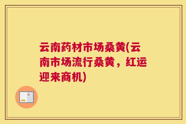 云南药材市场桑黄(云南市场流行桑黄,红运迎来商机) 云南药材市场桑黄(云南市场流行桑黄,红运迎来商机)