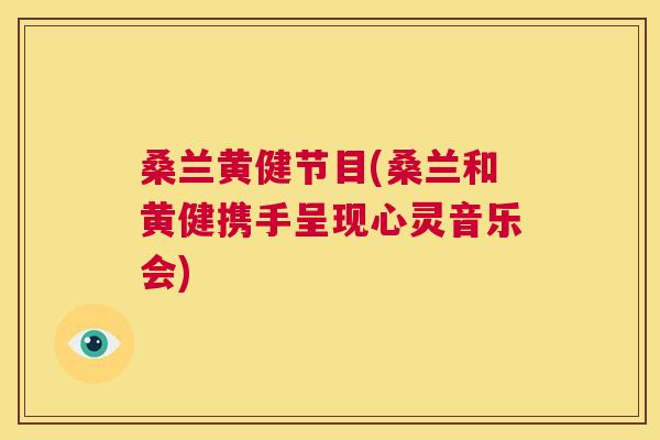 桑兰黄健节目(桑兰和黄健携手呈现心灵音乐会) 桑兰黄健节目(桑兰和黄健携手呈现心灵音乐会)