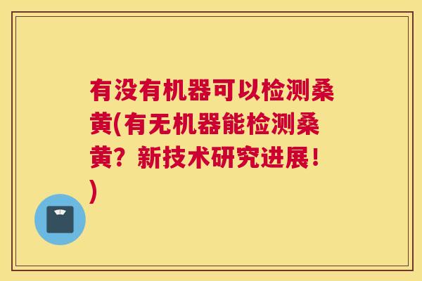 有没有机器可以检测桑黄(有无机器能检测桑黄?新技术研究进展!) 有没有机器可以检测桑黄(有无机器能检测桑黄?新技术研究进展!)