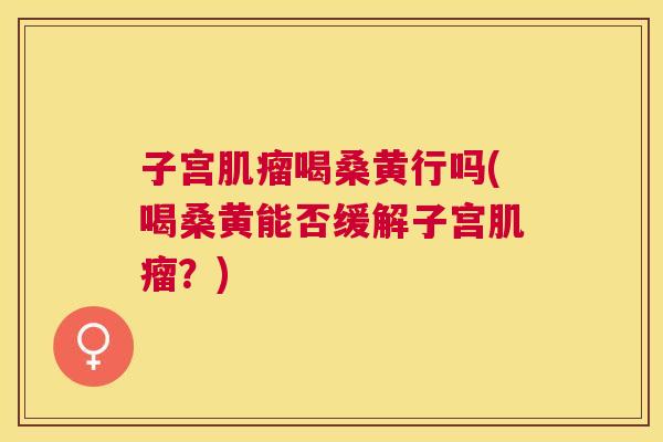 子宫喝桑黄行吗(喝桑黄能否缓解子宫?) 子宫喝桑黄行吗(喝桑黄能否缓解子宫?)