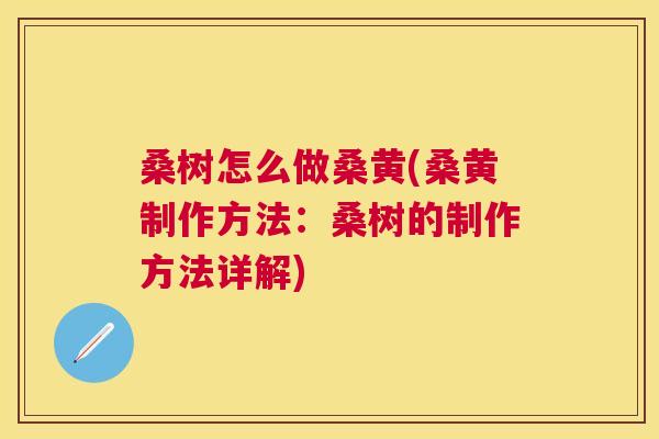 桑树怎么做桑黄(桑黄制作方法:桑树的制作方法详解) 桑树怎么做桑黄(桑黄制作方法:桑树的制作方法详解)