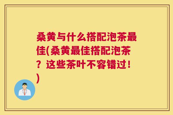 桑黄与什么搭配泡茶佳(桑黄佳搭配泡茶?这些茶叶不容错过!) 桑黄与什么搭配泡茶佳(桑黄佳搭配泡茶?这些茶叶不容错过!)