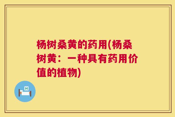 杨树桑黄的药用(杨桑树黄：一种具有药用价值的植物)