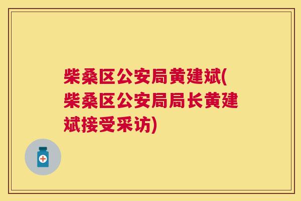柴桑区公安局黄建斌(柴桑区公安局局长黄建斌接受采访) 柴桑区公安局黄建斌(柴桑区公安局局长黄建斌接受采访)