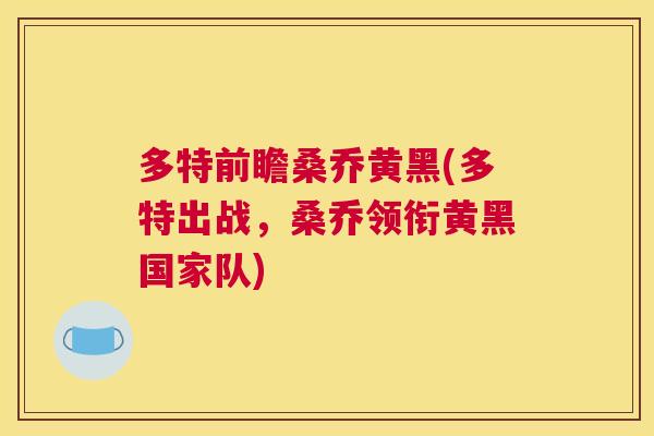 多特前瞻桑乔黄黑(多特出战,桑乔领衔黄黑国家队) 多特前瞻桑乔黄黑(多特出战,桑乔领衔黄黑国家队)